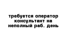 требуется оператор-консультант на неполный раб. день